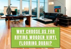 Why Choose Us For Buying Wooden Vinyl Flooring Dubai?